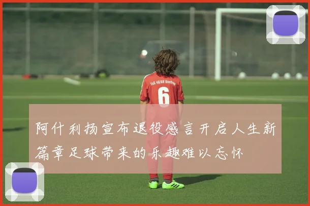 阿什利扬宣布退役感言开启人生新篇章足球带来的乐趣难以忘怀