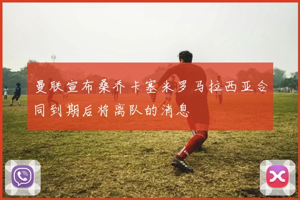 曼联宣布桑乔卡塞米罗马拉西亚合同到期后将离队的消息