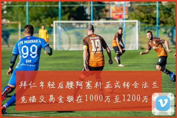 拜仁年轻后腰阿塞科正式转会法兰克福交易金额在1000万至1200万之间