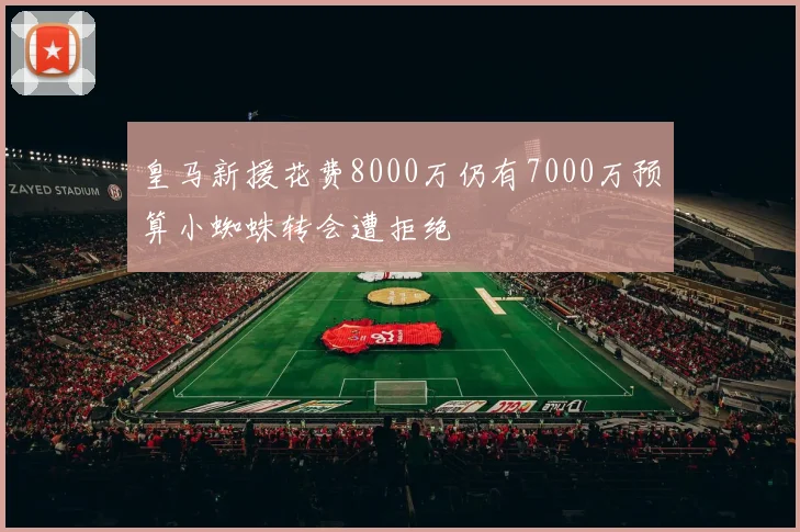 皇马新援花费8000万仍有7000万预算小蜘蛛转会遭拒绝