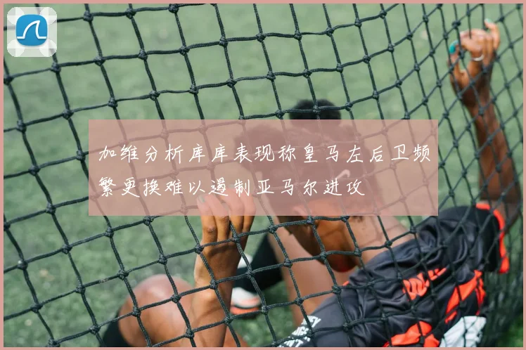 加维分析库库表现称皇马左后卫频繁更换难以遏制亚马尔进攻