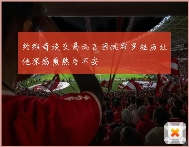 约维奇谈交易流言困扰希罗经历让他深感煎熬与不安