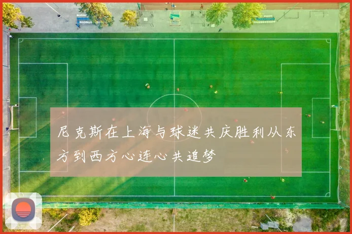 尼克斯在上海与球迷共庆胜利从东方到西方心连心共追梦