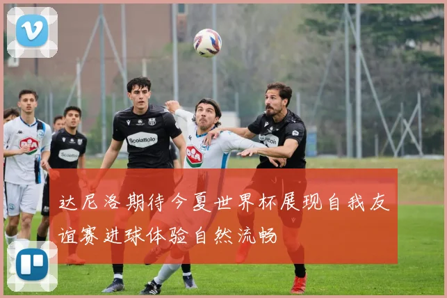 达尼洛期待今夏世界杯展现自我友谊赛进球体验自然流畅