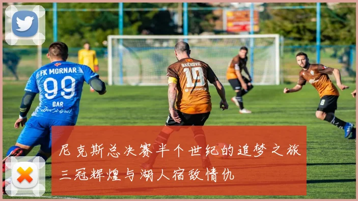 尼克斯总决赛半个世纪的追梦之旅三冠辉煌与湖人宿敌情仇