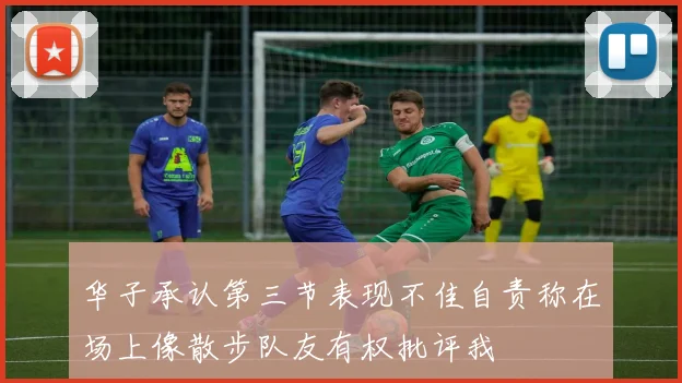 华子承认第三节表现不佳自责称在场上像散步队友有权批评我
