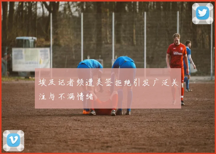 埃及记者频遭美签拒绝引发广泛关注与不满情绪