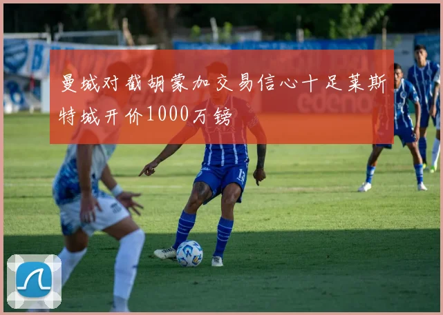 曼城对截胡蒙加交易信心十足莱斯特城开价1000万镑