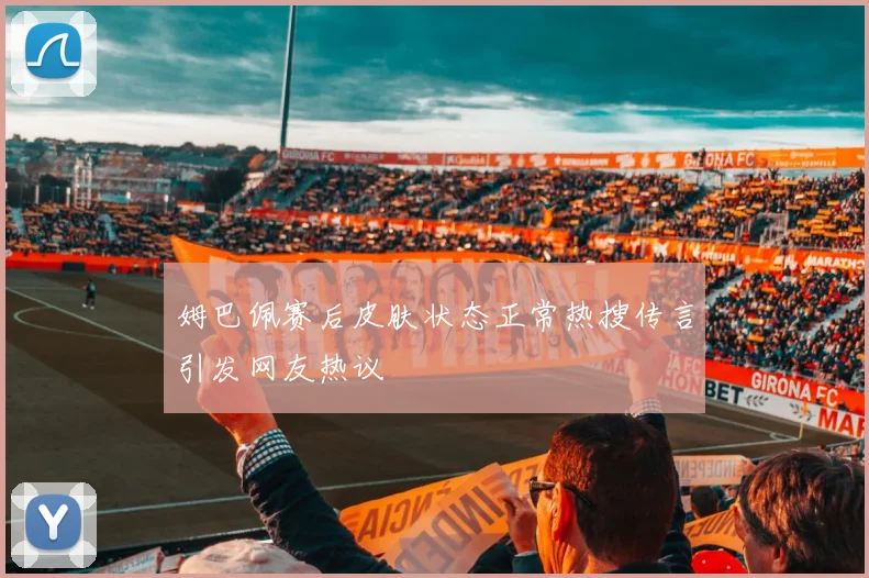 姆巴佩赛后皮肤状态正常热搜传言引发网友热议