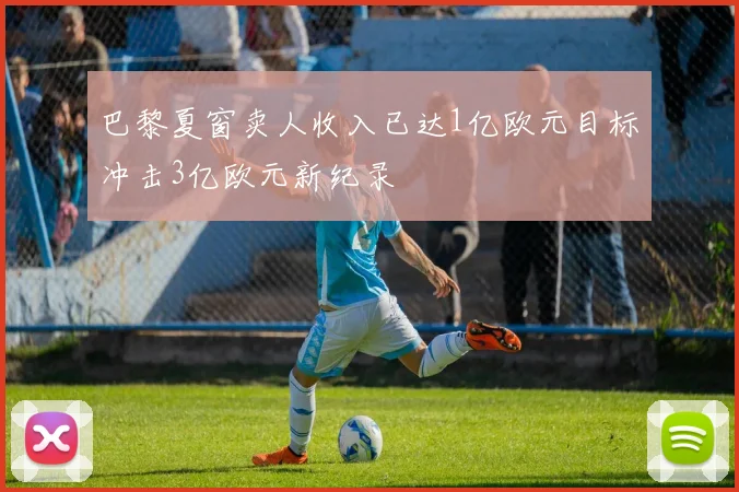 巴黎夏窗卖人收入已达1亿欧元目标冲击3亿欧元新纪录